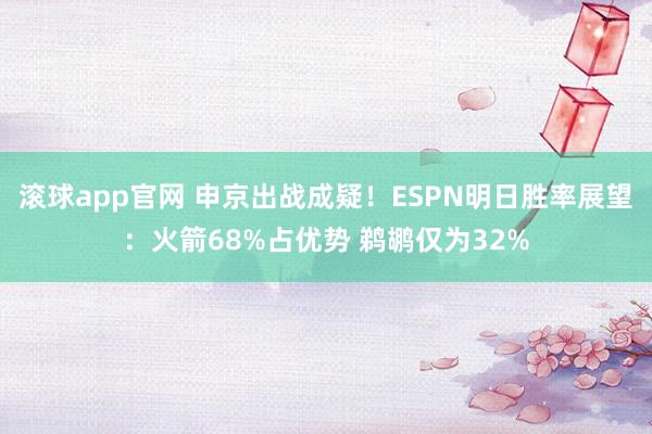 滚球app官网 申京出战成疑！ESPN明日胜率展望：火箭68%占优势 鹈鹕仅为32%