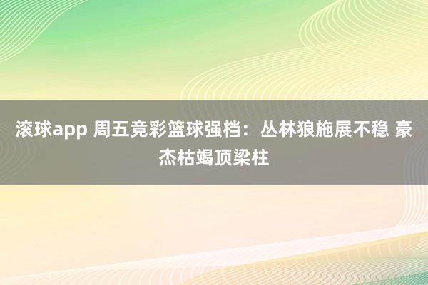滚球app 周五竞彩篮球强档：丛林狼施展不稳 豪杰枯竭顶梁柱