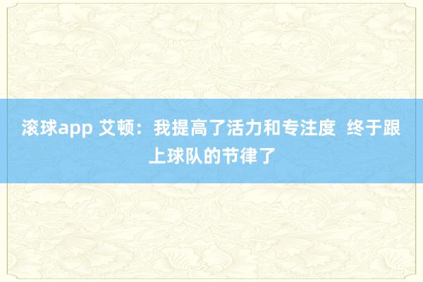 滚球app 艾顿：我提高了活力和专注度  终于跟上球队的节律了