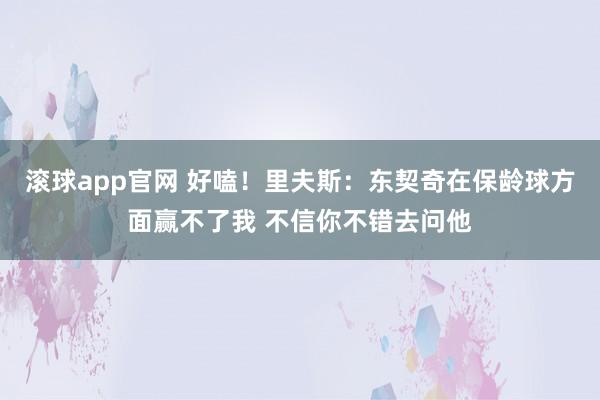滚球app官网 好嗑！里夫斯：东契奇在保龄球方面赢不了我 不信你不错去问他