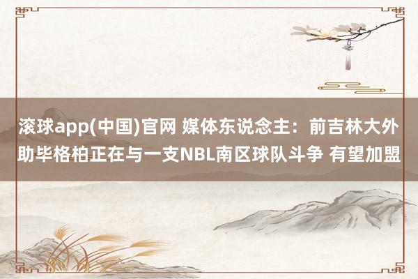 滚球app(中国)官网 媒体东说念主：前吉林大外助毕格柏正在与一支NBL南区球队斗争 有望加盟