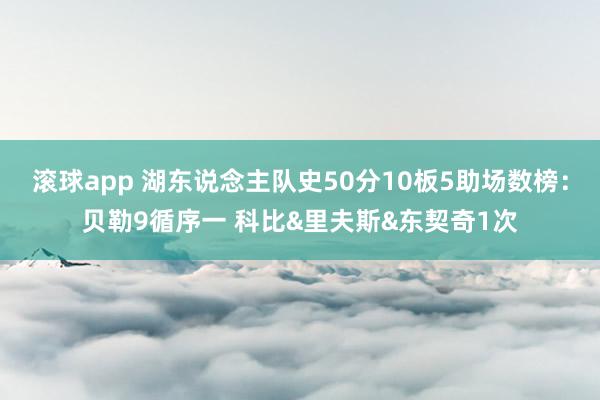 滚球app 湖东说念主队史50分10板5助场数榜：贝勒9循序一 科比&里夫斯&东契奇1次