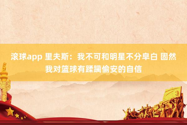 滚球app 里夫斯：我不可和明星不分皁白 固然我对篮球有蹂躏偷安的自信