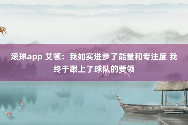 滚球app 艾顿：我如实进步了能量和专注度 我终于跟上了球队的要领