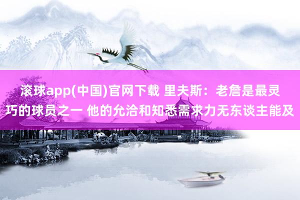 滚球app(中国)官网下载 里夫斯：老詹是最灵巧的球员之一 他的允洽和知悉需求力无东谈主能及