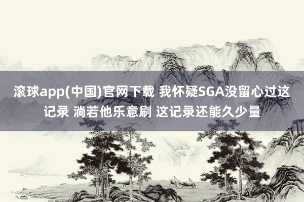 滚球app(中国)官网下载 我怀疑SGA没留心过这记录 淌若他乐意刷 这记录还能久少量