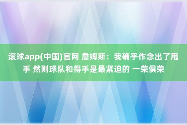 滚球app(中国)官网 詹姆斯：我确乎作念出了甩手 然则球队和得手是最紧迫的 一荣俱荣