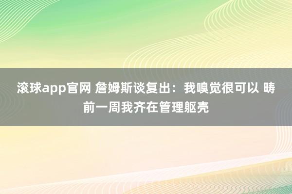 滚球app官网 詹姆斯谈复出：我嗅觉很可以 畴前一周我齐在管理躯壳