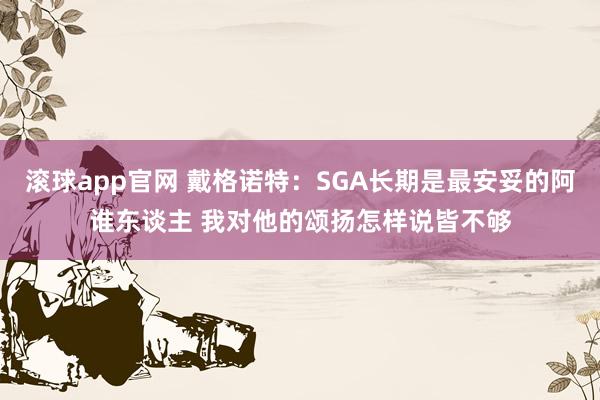 滚球app官网 戴格诺特：SGA长期是最安妥的阿谁东谈主 我对他的颂扬怎样说皆不够