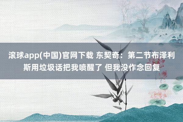 滚球app(中国)官网下载 东契奇：第二节布泽利斯用垃圾话把我喷醒了 但我没作念回复