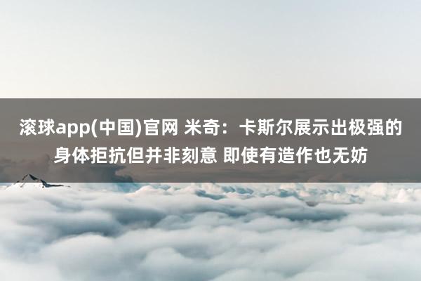 滚球app(中国)官网 米奇：卡斯尔展示出极强的身体拒抗但并非刻意 即使有造作也无妨