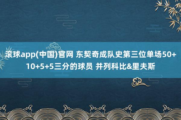 滚球app(中国)官网 东契奇成队史第三位单场50+10+5+5三分的球员 并列科比&里夫斯