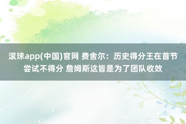 滚球app(中国)官网 费舍尔：历史得分王在首节尝试不得分 詹姆斯这皆是为了团队收效