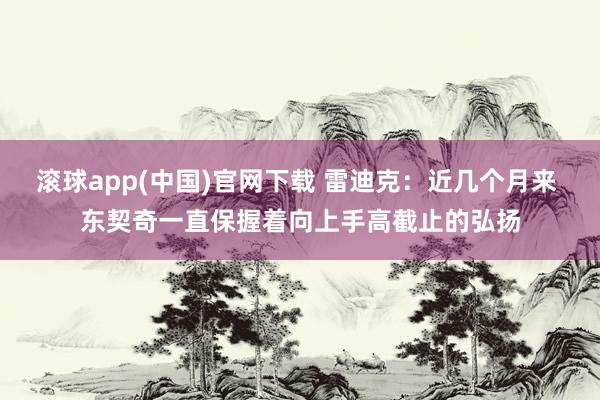 滚球app(中国)官网下载 雷迪克：近几个月来 东契奇一直保握着向上手高截止的弘扬
