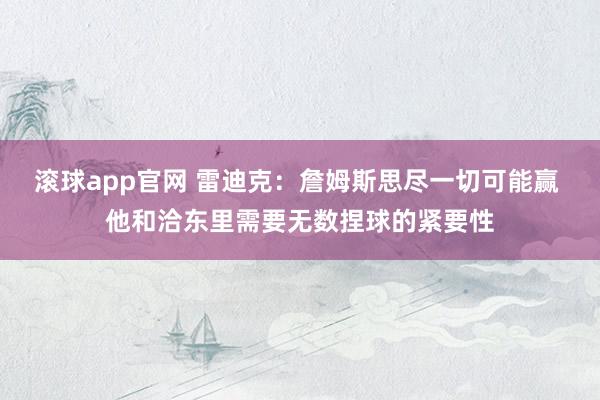 滚球app官网 雷迪克：詹姆斯思尽一切可能赢 他和洽东里需要无数捏球的紧要性