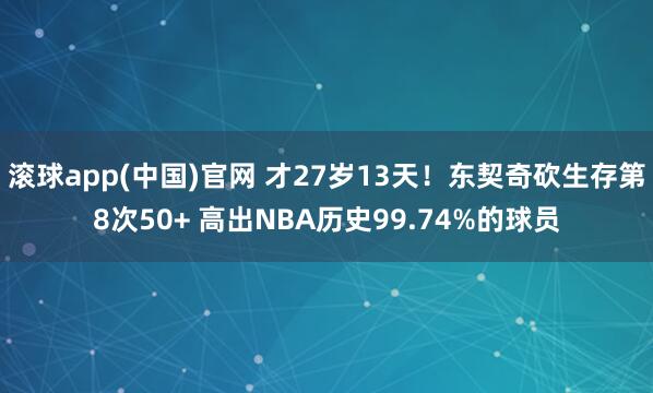滚球app(中国)官网 才27岁13天！东契奇砍生存第8次50+ 高出NBA历史99.74%的球员