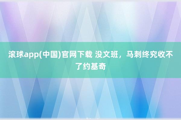 滚球app(中国)官网下载 没文班，马刺终究收不了约基奇
