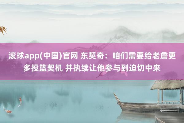 滚球app(中国)官网 东契奇：咱们需要给老詹更多投篮契机 并执续让他参与到迫切中来