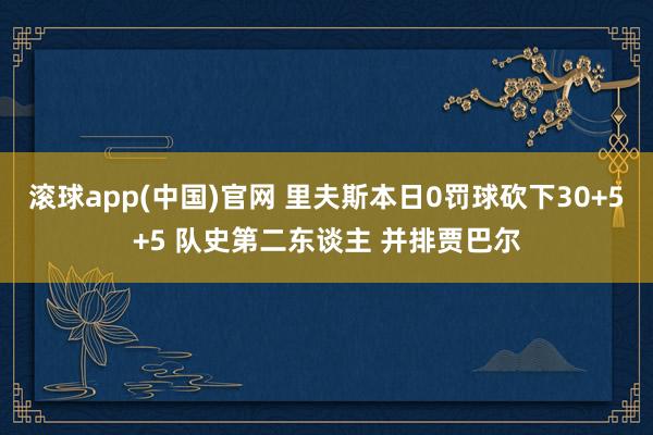 滚球app(中国)官网 里夫斯本日0罚球砍下30+5+5 队史第二东谈主 并排贾巴尔