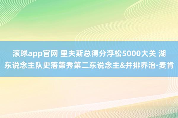 滚球app官网 里夫斯总得分浮松5000大关 湖东说念主队史落第秀第二东说念主&并排乔治·麦肯