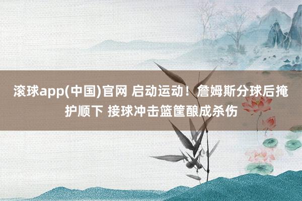 滚球app(中国)官网 启动运动！詹姆斯分球后掩护顺下 接球冲击篮筐酿成杀伤