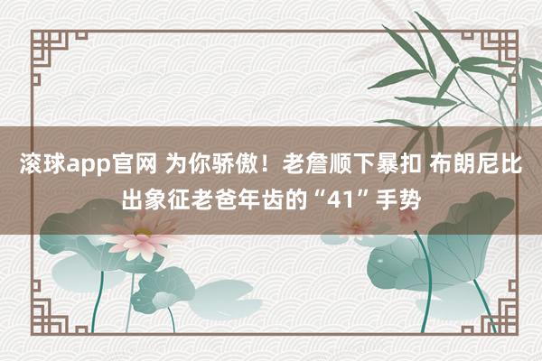 滚球app官网 为你骄傲！老詹顺下暴扣 布朗尼比出象征老爸年齿的“41”手势