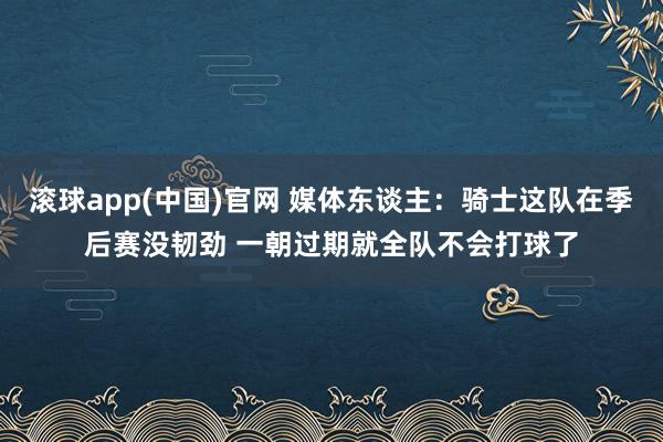 滚球app(中国)官网 媒体东谈主：骑士这队在季后赛没韧劲 一朝过期就全队不会打球了