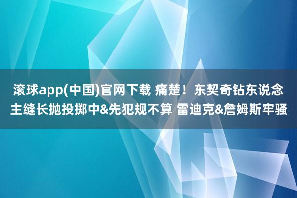 滚球app(中国)官网下载 痛楚！东契奇钻东说念主缝长抛投掷中&先犯规不算 雷迪克&詹姆斯牢骚