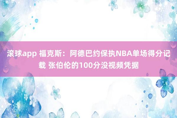 滚球app 福克斯：阿德巴约保执NBA单场得分记载 张伯伦的100分没视频凭据