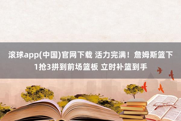 滚球app(中国)官网下载 活力完满！詹姆斯篮下1抢3拼到前场篮板 立时补篮到手