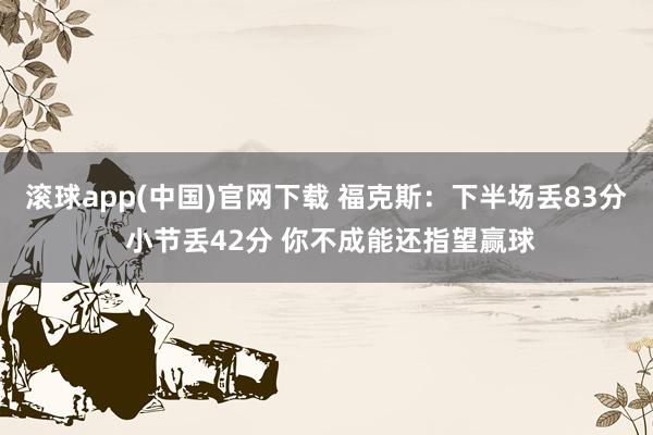 滚球app(中国)官网下载 福克斯：下半场丢83分 小节丢42分 你不成能还指望赢球