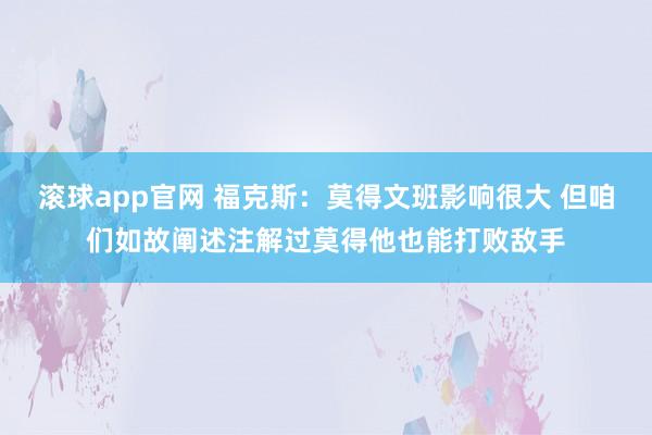 滚球app官网 福克斯：莫得文班影响很大 但咱们如故阐述注解过莫得他也能打败敌手