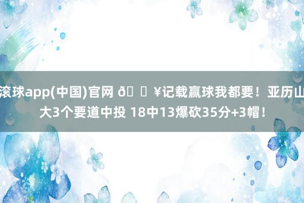 滚球app(中国)官网 🔥记载赢球我都要！亚历山大3个要道中投 18中13爆砍35分+3帽！