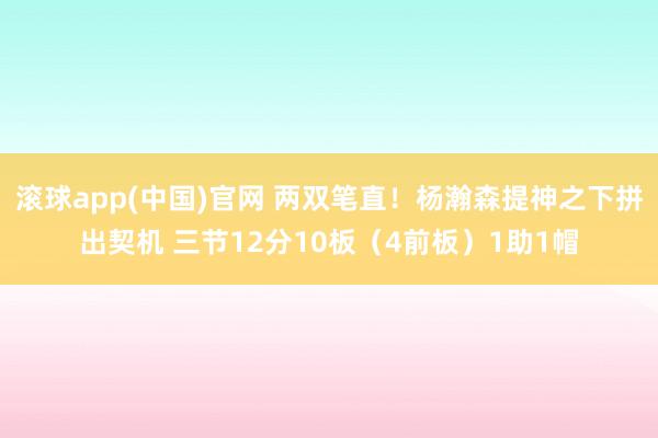 滚球app(中国)官网 两双笔直！杨瀚森提神之下拼出契机 三节12分10板（4前板）1助1帽