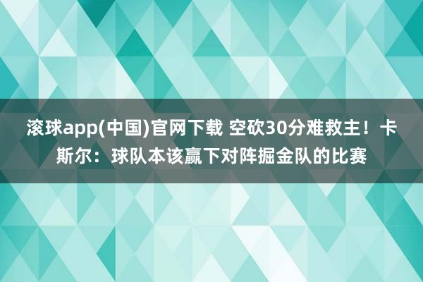 滚球app(中国)官网下载 空砍30分难救主！卡斯尔：球队本该赢下对阵掘金队的比赛