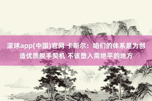 滚球app(中国)官网 卡斯尔：咱们的体系是为创造优质脱手契机 不该堕入需绝平的地方