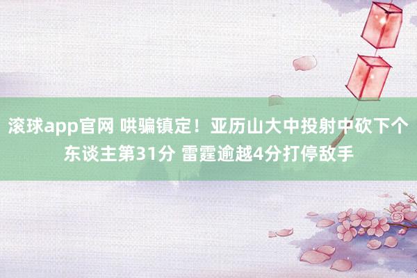 滚球app官网 哄骗镇定！亚历山大中投射中砍下个东谈主第31分 雷霆逾越4分打停敌手