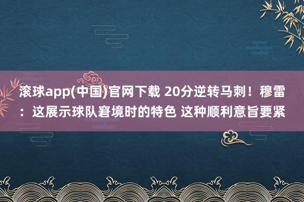滚球app(中国)官网下载 20分逆转马刺！穆雷：这展示球队窘境时的特色 这种顺利意旨要紧