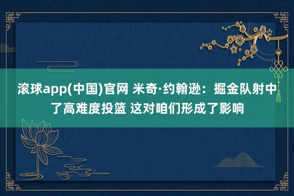 滚球app(中国)官网 米奇·约翰逊：掘金队射中了高难度投篮 这对咱们形成了影响