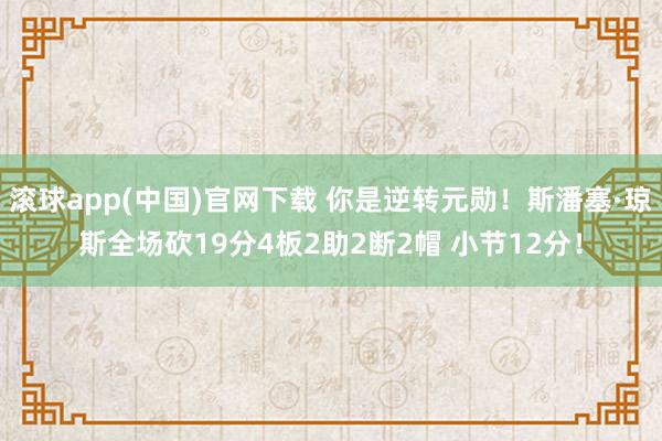 滚球app(中国)官网下载 你是逆转元勋！斯潘塞·琼斯全场砍19分4板2助2断2帽 小节12分！
