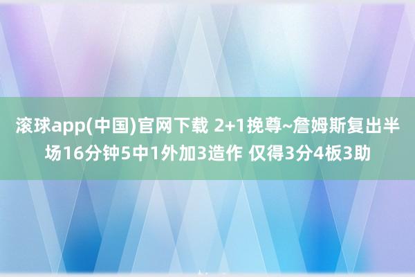 滚球app(中国)官网下载 2+1挽尊~詹姆斯复出半场16分钟5中1外加3造作 仅得3分4板3助