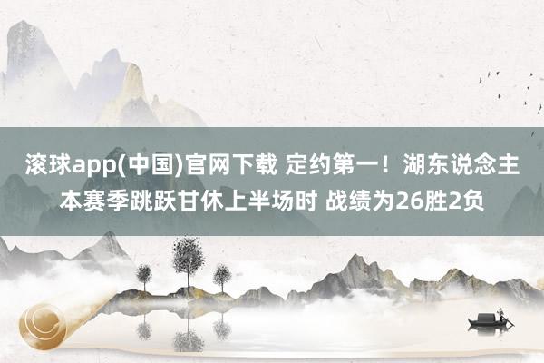 滚球app(中国)官网下载 定约第一！湖东说念主本赛季跳跃甘休上半场时 战绩为26胜2负