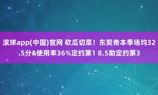 滚球app(中国)官网 砍瓜切菜！东契奇本季场均32.5分&使用率36%定约第1 8.5助定约第3