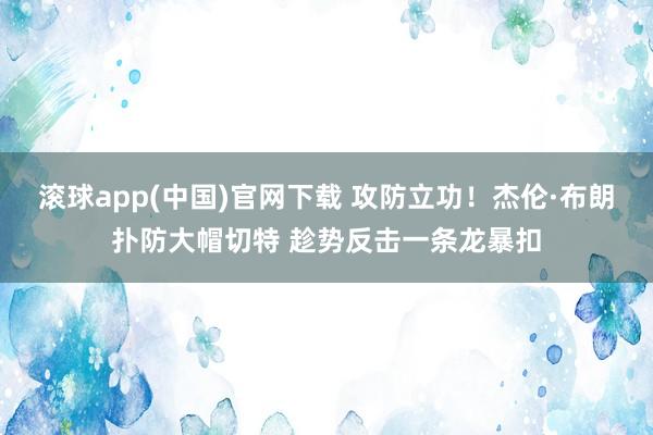 滚球app(中国)官网下载 攻防立功！杰伦·布朗扑防大帽切特 趁势反击一条龙暴扣