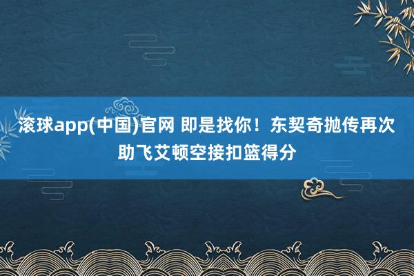 滚球app(中国)官网 即是找你！东契奇抛传再次助飞艾顿空接扣篮得分