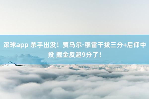 滚球app 杀手出没！贾马尔·穆雷干拔三分+后仰中投 掘金反超9分了！