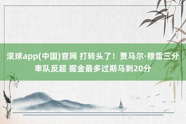 滚球app(中国)官网 打转头了！贾马尔·穆雷三分率队反超 掘金最多过期马刺20分