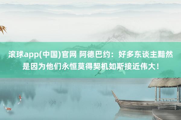 滚球app(中国)官网 阿德巴约：好多东谈主黯然是因为他们永恒莫得契机如斯接近伟大！