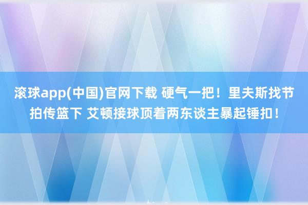 滚球app(中国)官网下载 硬气一把！里夫斯找节拍传篮下 艾顿接球顶着两东谈主暴起锤扣！