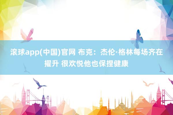 滚球app(中国)官网 布克：杰伦·格林每场齐在擢升 很欢悦他也保捏健康